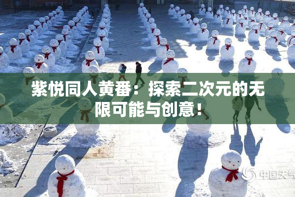 紫悦同人黄番：探索二次元的无限可能与创意！