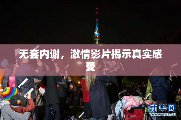 无套内谢，激情影片揭示真实感受