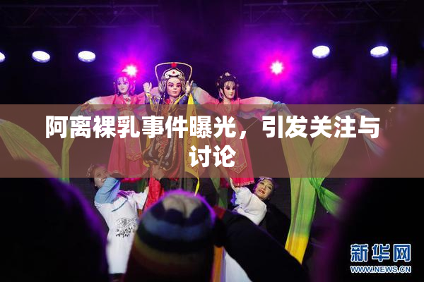 阿离裸乳事件曝光，引发关注与讨论
