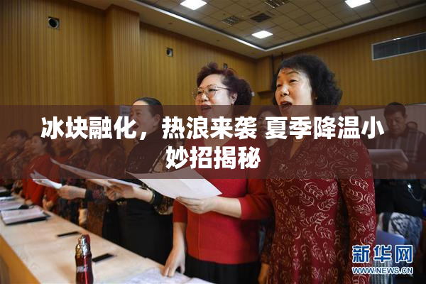 冰块融化，热浪来袭 夏季降温小妙招揭秘