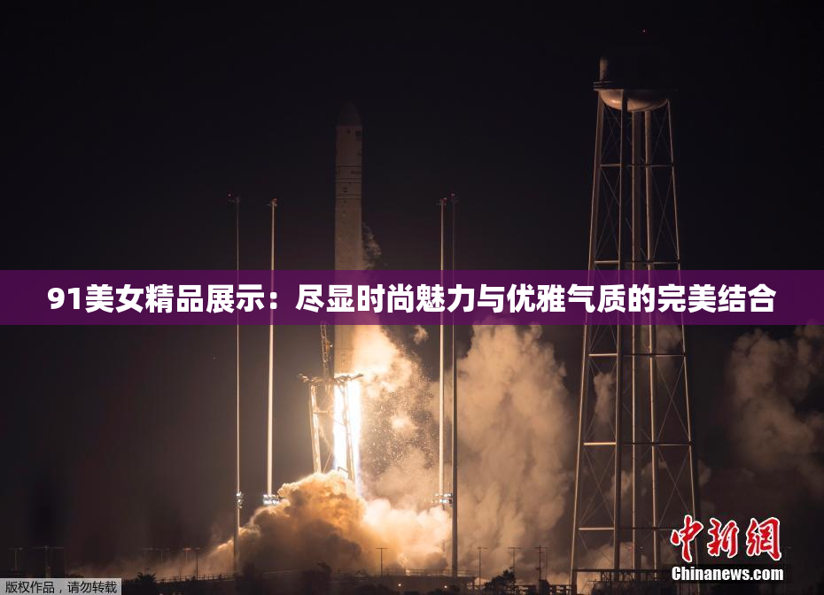 91美女精品展示：尽显时尚魅力与优雅气质的完美结合
