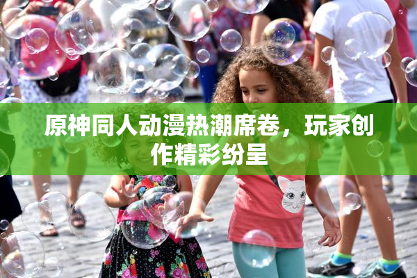 原神同人动漫热潮席卷，玩家创作精彩纷呈