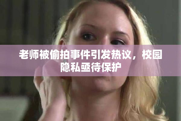 老师被偷拍事件引发热议，校园隐私亟待保护