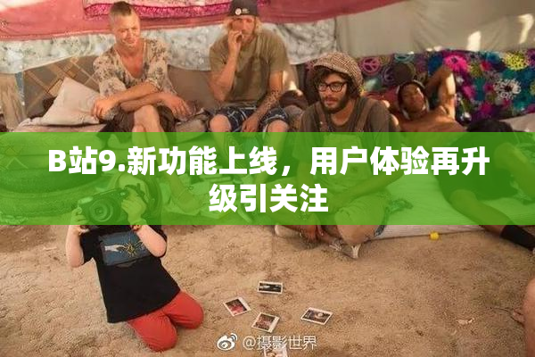 B站9.新功能上线，用户体验再升级引关注