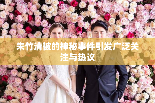 朱竹清被的神秘事件引发广泛关注与热议