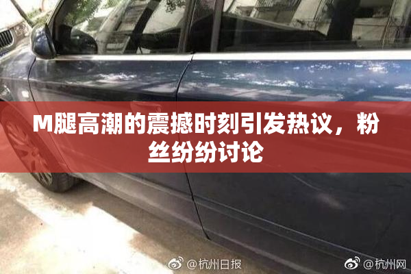 M腿高潮的震撼时刻引发热议，粉丝纷纷讨论
