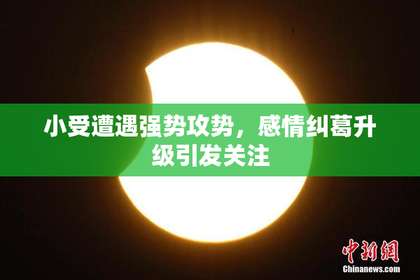 小受遭遇强势攻势，感情纠葛升级引发关注