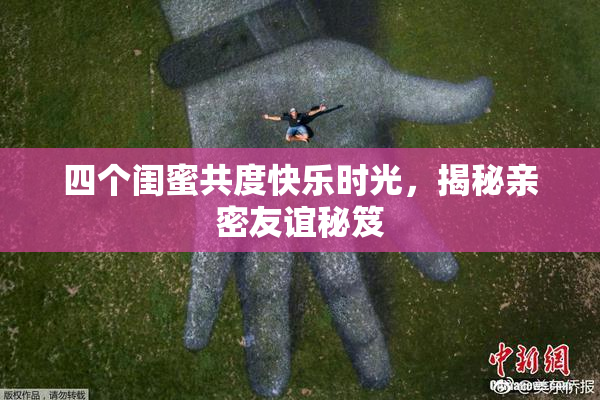四个闺蜜共度快乐时光，揭秘亲密友谊秘笈