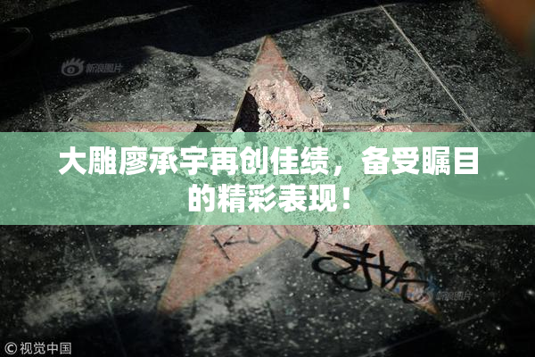 大雕廖承宇再创佳绩，备受瞩目的精彩表现！