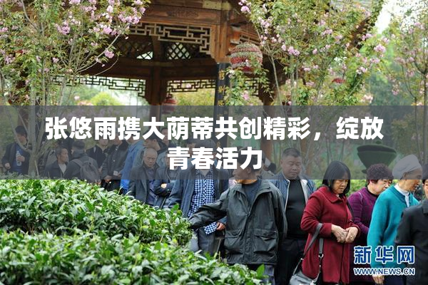张悠雨携大荫蒂共创精彩，绽放青春活力
