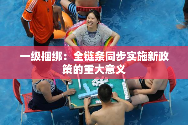 一级捆绑：全链条同步实施新政策的重大意义