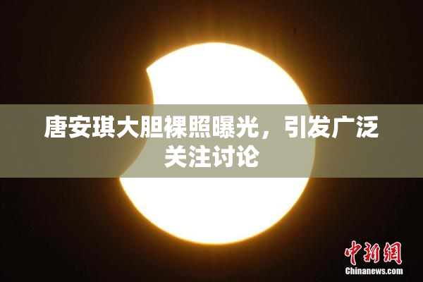 唐安琪大胆裸照曝光，引发广泛关注讨论