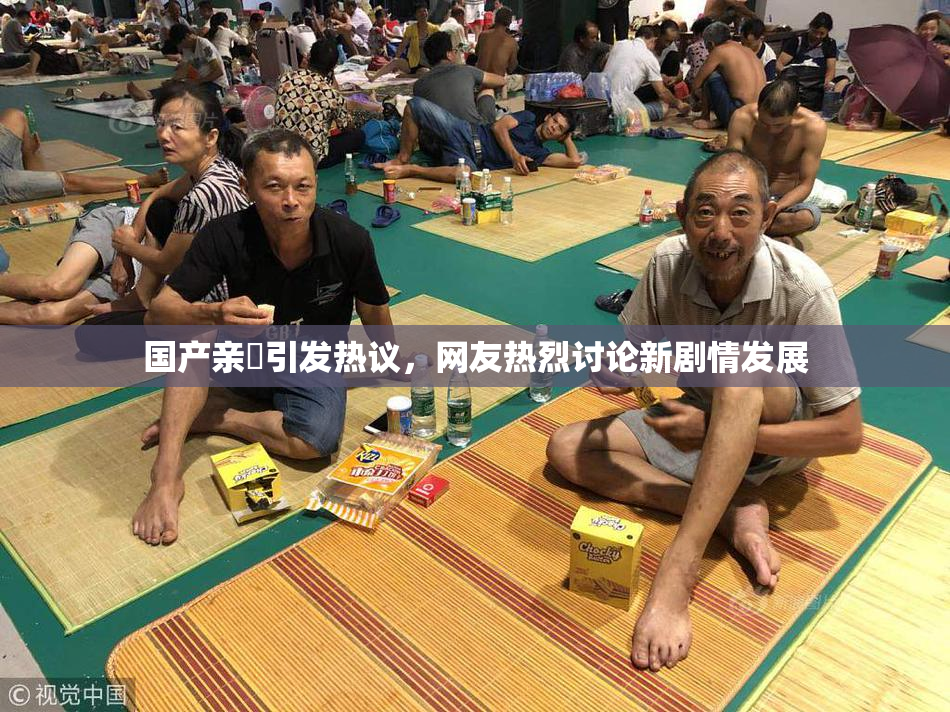 国产亲妺引发热议，网友热烈讨论新剧情发展