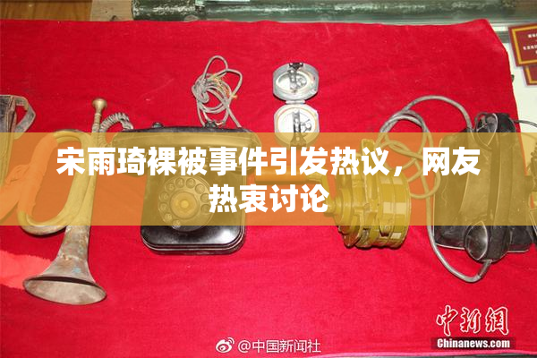 宋雨琦裸被事件引发热议，网友热衷讨论