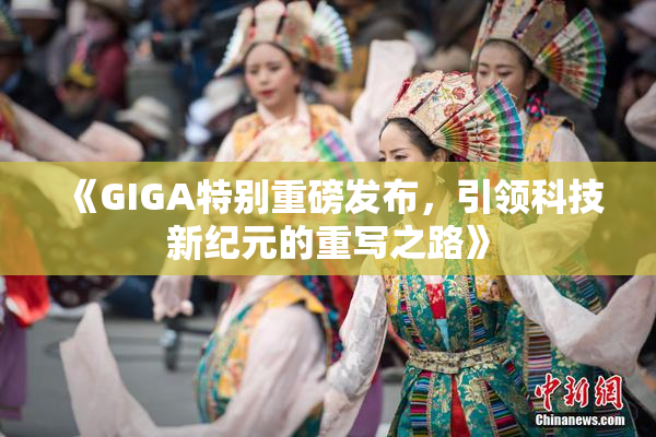 《GIGA特别重磅发布，引领科技新纪元的重写之路》