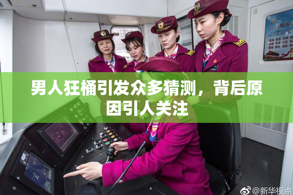 男人狂桶引发众多猜测，背后原因引人关注