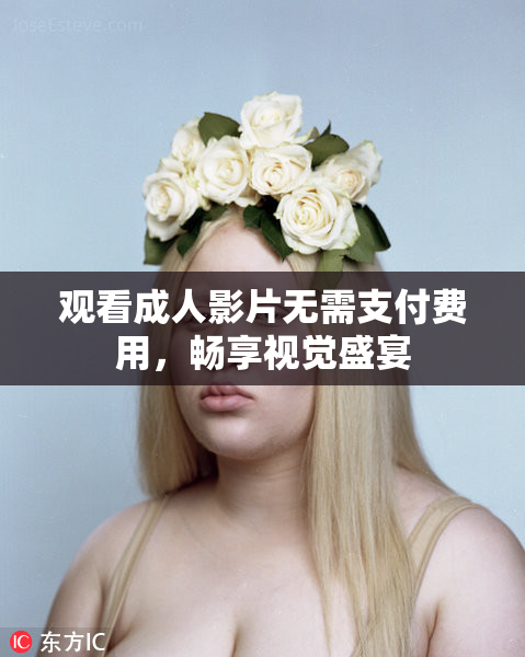 观看成人影片无需支付费用，畅享视觉盛宴