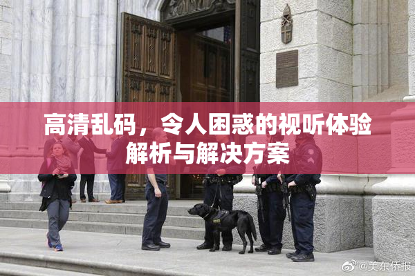 高清乱码，令人困惑的视听体验解析与解决方案