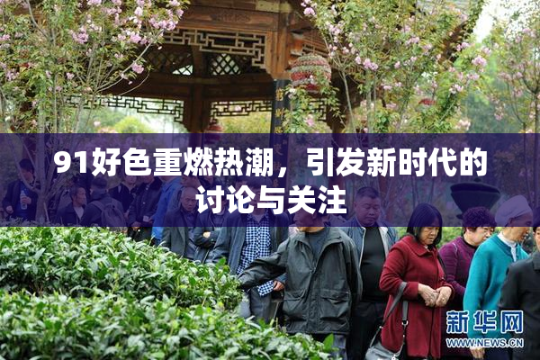 91好色重燃热潮，引发新时代的讨论与关注