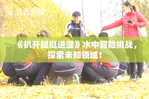 《扒开腿挺进湿》水中冒险挑战，探索未知领域！