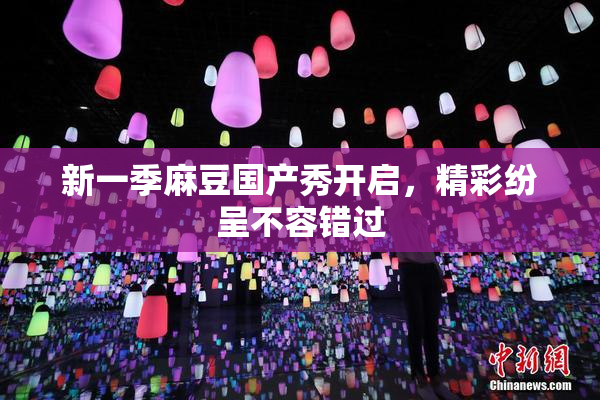 新一季麻豆国产秀开启，精彩纷呈不容错过