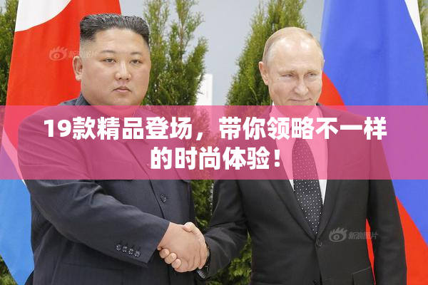 19款精品登场，带你领略不一样的时尚体验！