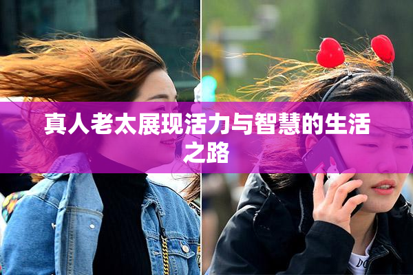 真人老太展现活力与智慧的生活之路