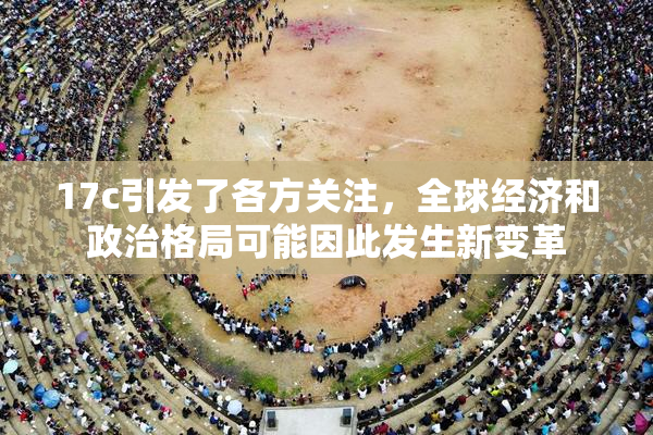 17c引发了各方关注，全球经济和政治格局可能因此发生新变革