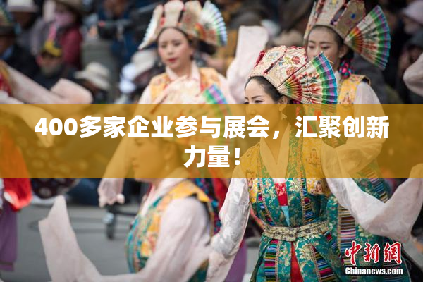 400多家企业参与展会，汇聚创新力量！