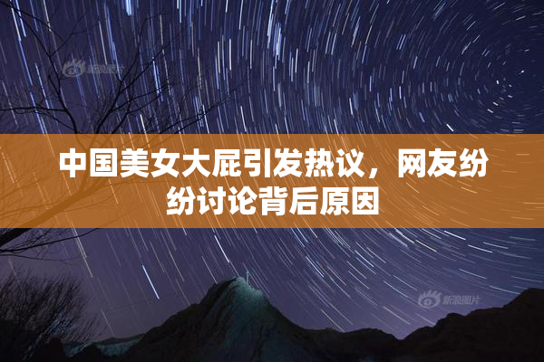 中国美女大屁引发热议，网友纷纷讨论背后原因