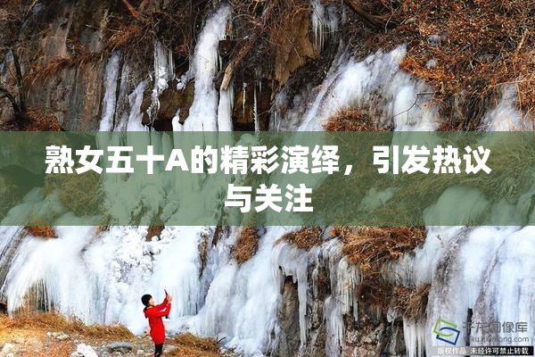 熟女五十A的精彩演绎，引发热议与关注