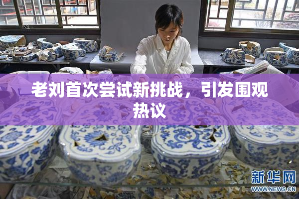 老刘首次尝试新挑战，引发围观热议