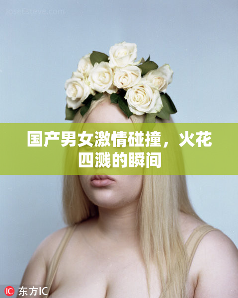 国产男女激情碰撞，火花四溅的瞬间