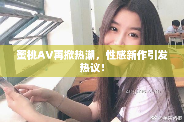 蜜桃AV再掀热潮，性感新作引发热议！