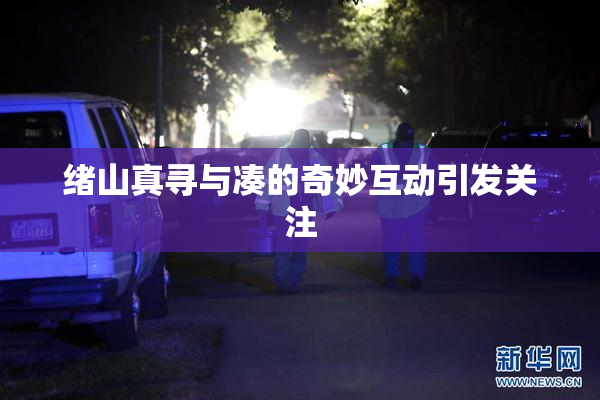 绪山真寻与凑的奇妙互动引发关注