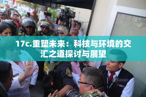 17c.重塑未来：科技与环境的交汇之道探讨与展望