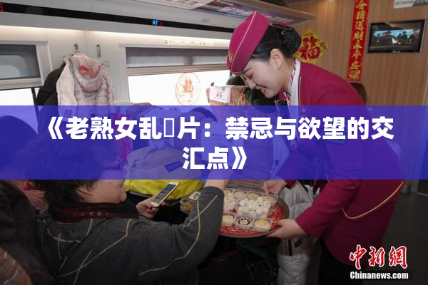 《老熟女乱婬片：禁忌与欲望的交汇点》