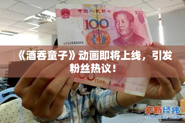 《酒吞童子》动画即将上线，引发粉丝热议！