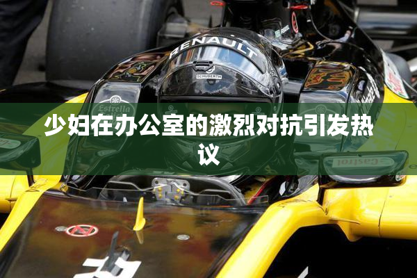 少妇在办公室的激烈对抗引发热议