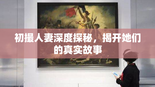 初撮人妻深度探秘，揭开她们的真实故事
