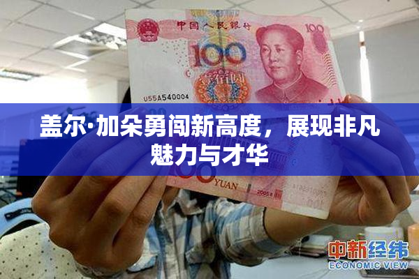 盖尔·加朵勇闯新高度，展现非凡魅力与才华