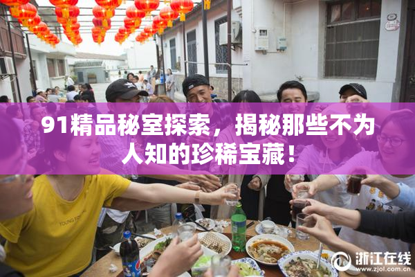 91精品秘室探索，揭秘那些不为人知的珍稀宝藏！