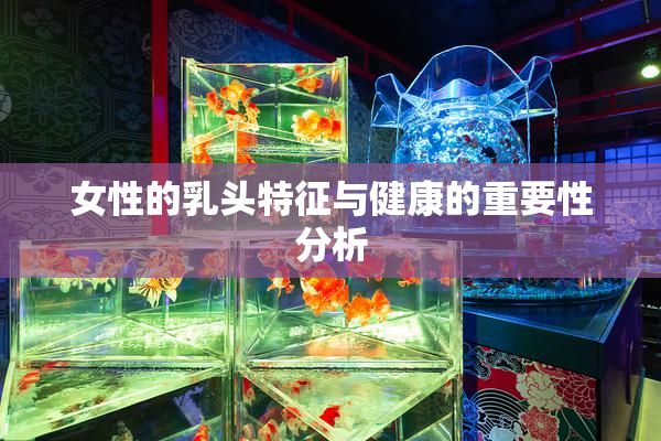 女性的乳头特征与健康的重要性分析
