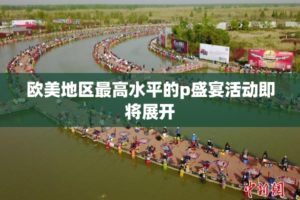 欧美地区最高水平的p盛宴活动即将展开