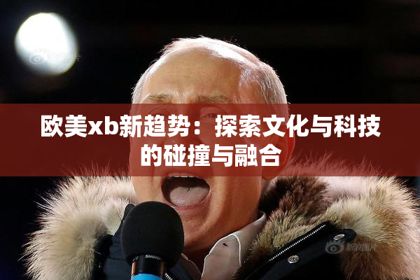 欧美xb新趋势：探索文化与科技的碰撞与融合