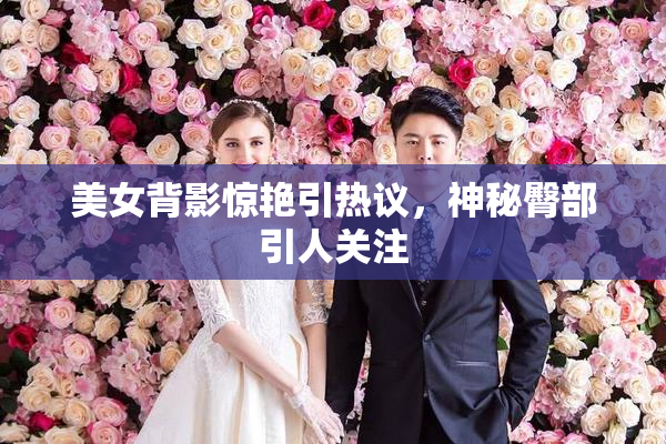 美女背影惊艳引热议，神秘臀部引人关注