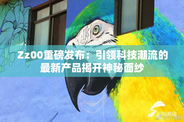 Zz00重磅发布：引领科技潮流的最新产品揭开神秘面纱
