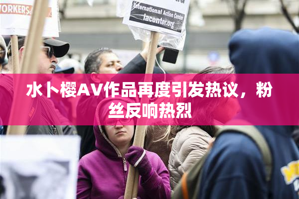 水卜樱AV作品再度引发热议，粉丝反响热烈
