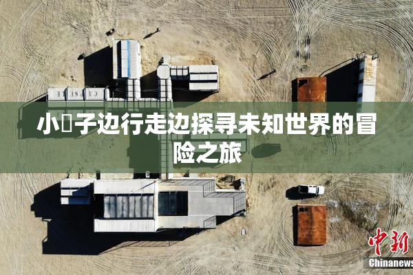 小峓子边行走边探寻未知世界的冒险之旅