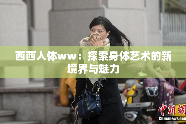 西西人体ww：探索身体艺术的新境界与魅力